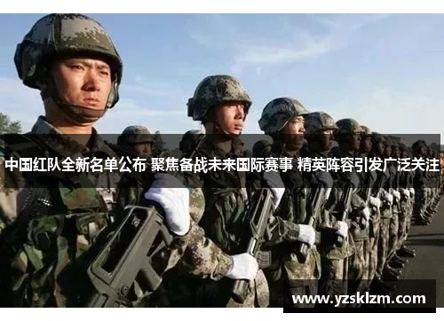中国红队全新名单公布 聚焦备战未来国际赛事 精英阵容引发广泛关注