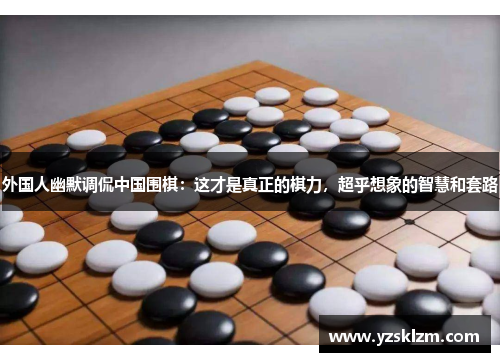 外国人幽默调侃中国围棋：这才是真正的棋力，超乎想象的智慧和套路