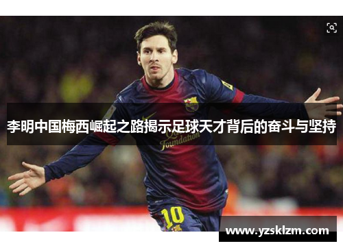 李明中国梅西崛起之路揭示足球天才背后的奋斗与坚持