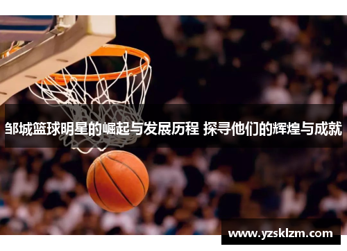 邹城篮球明星的崛起与发展历程 探寻他们的辉煌与成就