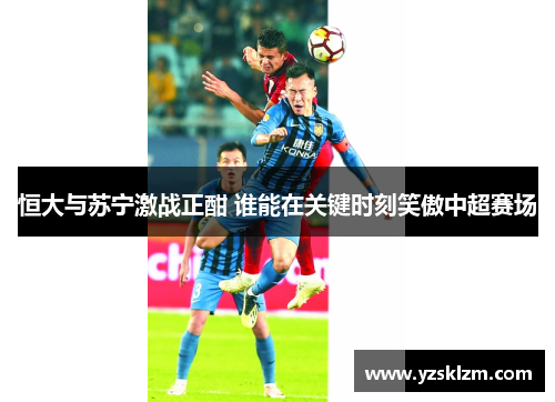 恒大与苏宁激战正酣 谁能在关键时刻笑傲中超赛场