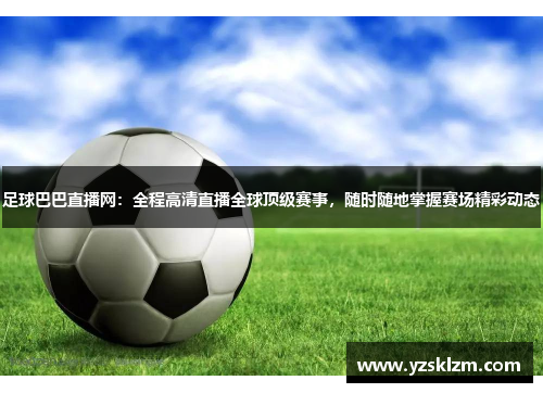 足球巴巴直播网：全程高清直播全球顶级赛事，随时随地掌握赛场精彩动态