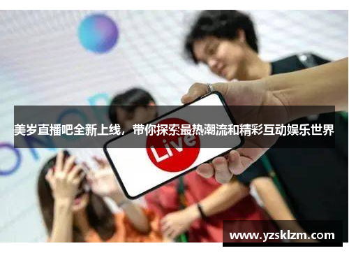 美岁直播吧全新上线，带你探索最热潮流和精彩互动娱乐世界