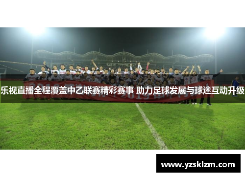 乐视直播全程覆盖中乙联赛精彩赛事 助力足球发展与球迷互动升级