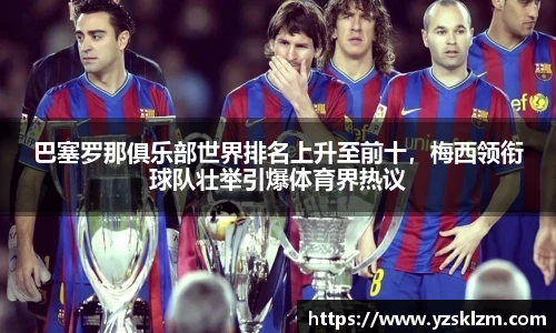 巴塞罗那俱乐部世界排名上升至前十，梅西领衔球队壮举引爆体育界热议