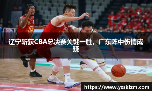 辽宁斩获CBA总决赛关键一胜，广东阵中伤情成疑