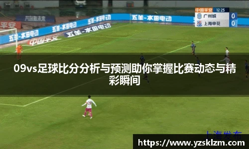 09vs足球比分分析与预测助你掌握比赛动态与精彩瞬间