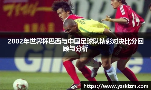2002年世界杯巴西与中国足球队精彩对决比分回顾与分析