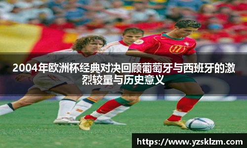 2004年欧洲杯经典对决回顾葡萄牙与西班牙的激烈较量与历史意义