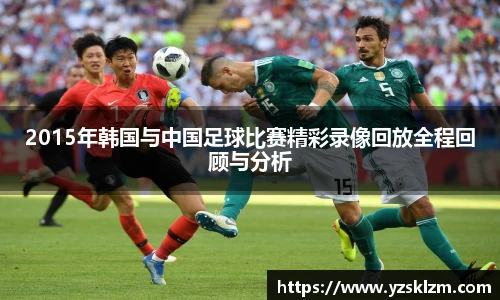 2015年韩国与中国足球比赛精彩录像回放全程回顾与分析