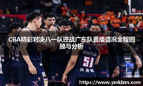 CBA精彩对决八一队迎战广东队直播盛况全程回顾与分析