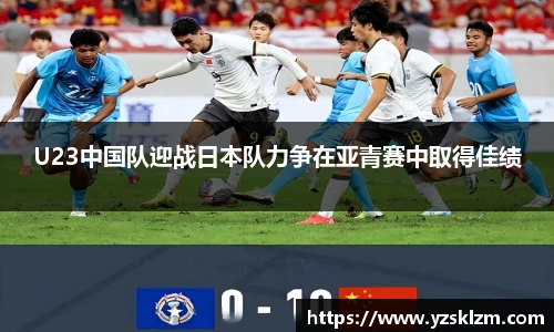 U23中国队迎战日本队力争在亚青赛中取得佳绩