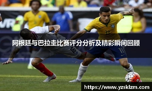 阿根廷与巴拉圭比赛评分分析及精彩瞬间回顾