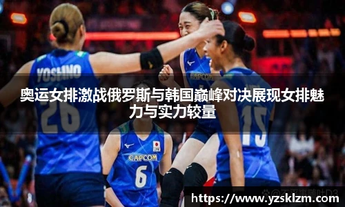 奥运女排激战俄罗斯与韩国巅峰对决展现女排魅力与实力较量