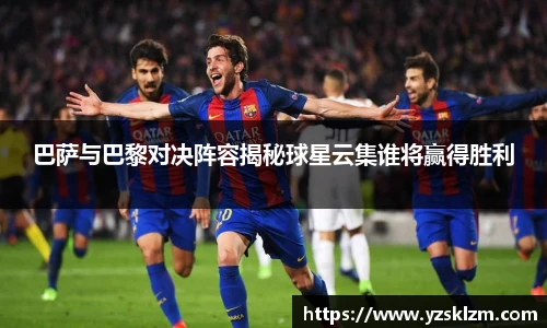 巴萨与巴黎对决阵容揭秘球星云集谁将赢得胜利