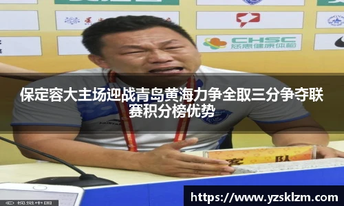 保定容大主场迎战青岛黄海力争全取三分争夺联赛积分榜优势