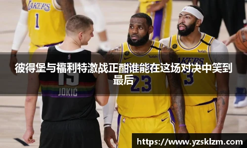 彼得堡与福利特激战正酣谁能在这场对决中笑到最后